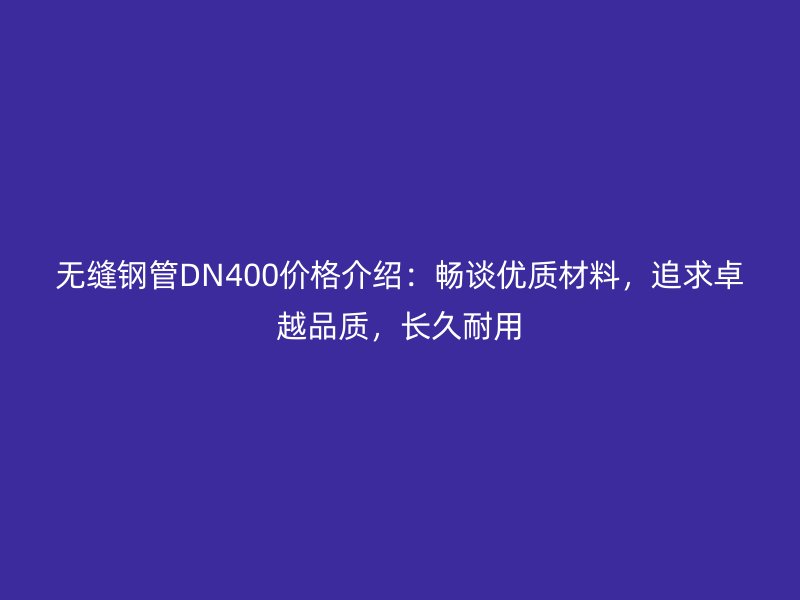 無縫鋼管DN400價格介紹：暢談優(yōu)質(zhì)材料，追求卓越品質(zhì)，長久耐用