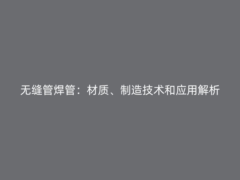 無縫管焊管:材質、制造技術和應用解析