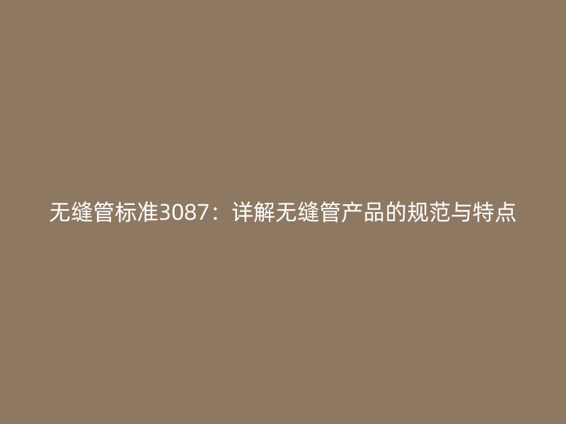 無(wú)縫管標(biāo)準(zhǔn)3087:詳解無(wú)縫管產(chǎn)品的規(guī)范與特點(diǎn)