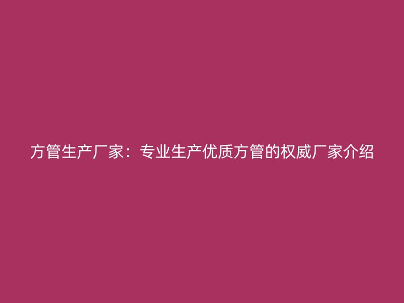 方管生產廠家：專業(yè)生產優(yōu)質方管的權威廠家介紹