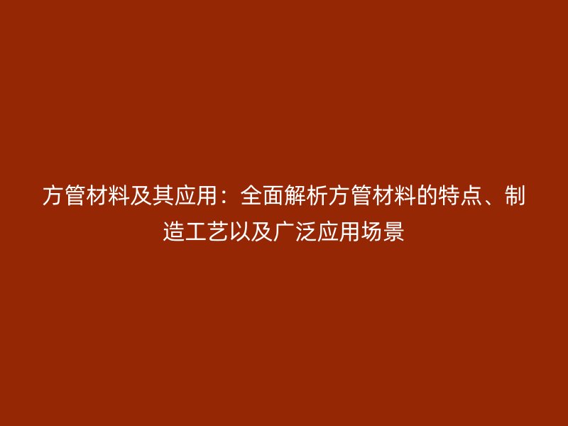 方管材料及其應(yīng)用：全面解析方管材料的特點(diǎn)、制造工藝以及廣泛應(yīng)用場(chǎng)景