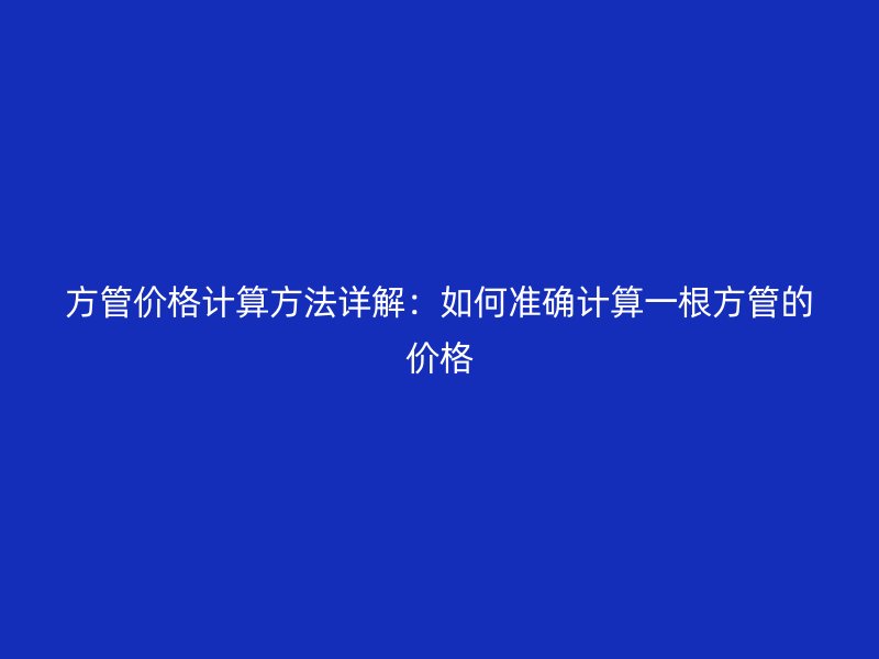 方管價(jià)格計(jì)算方法詳解：如何準(zhǔn)確計(jì)算一根方管的價(jià)格