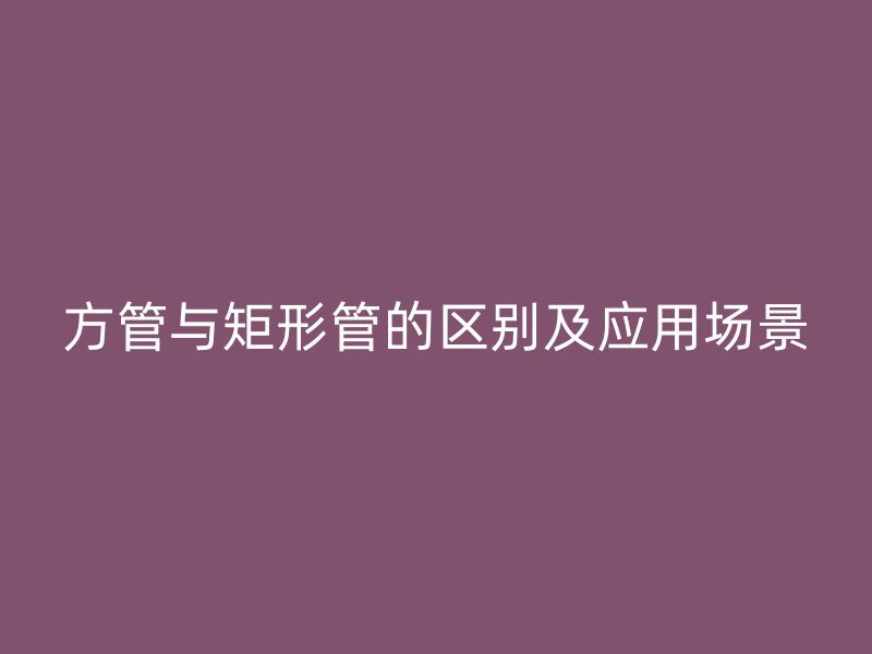方管與矩形管的區(qū)別及應(yīng)用場(chǎng)景