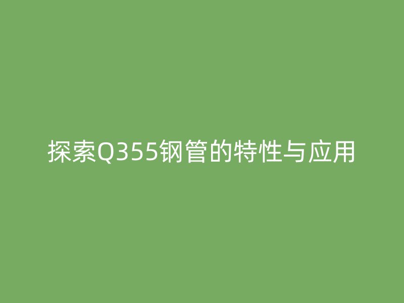探索Q355鋼管的特性與應(yīng)用