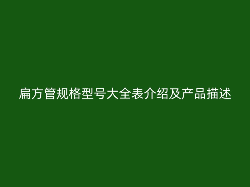 扁方管規(guī)格型號(hào)大全表介紹及產(chǎn)品描述