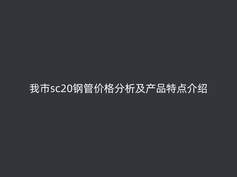 我市sc20鋼管價格分析及產(chǎn)品特點介紹