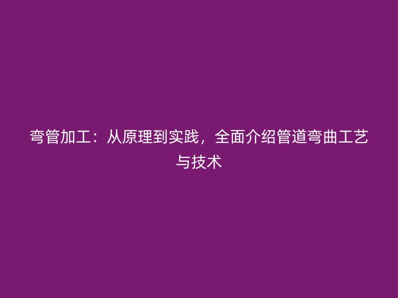 彎管加工：從原理到實(shí)踐，全面介紹管道彎曲工藝與技術(shù)