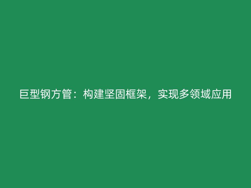 巨型鋼方管：構建堅固框架，實現(xiàn)多領域應用