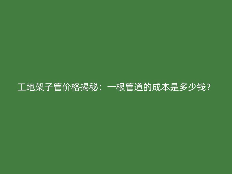 工地架子管價格揭秘：一根管道的成本是多少錢？