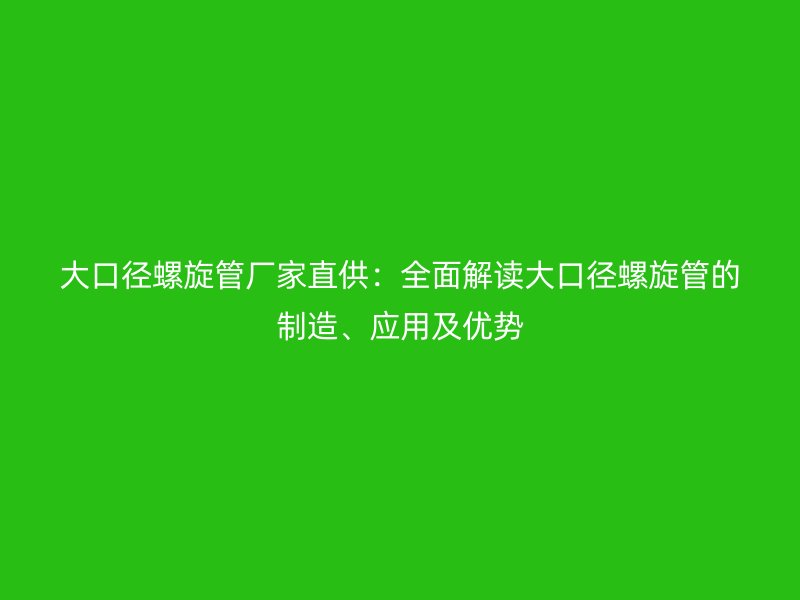 大口徑螺旋管廠家直供：全面解讀大口徑螺旋管的制造、應(yīng)用及優(yōu)勢