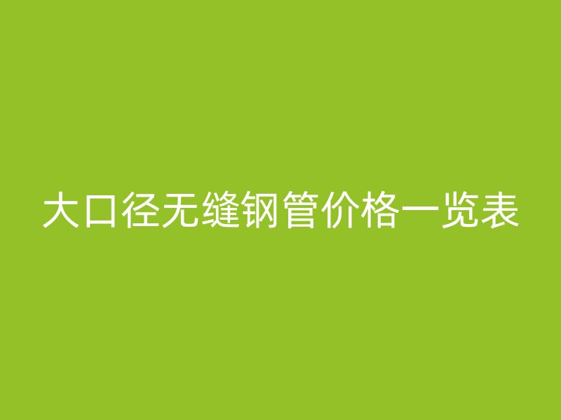 大口徑無縫鋼管價(jià)格一覽表