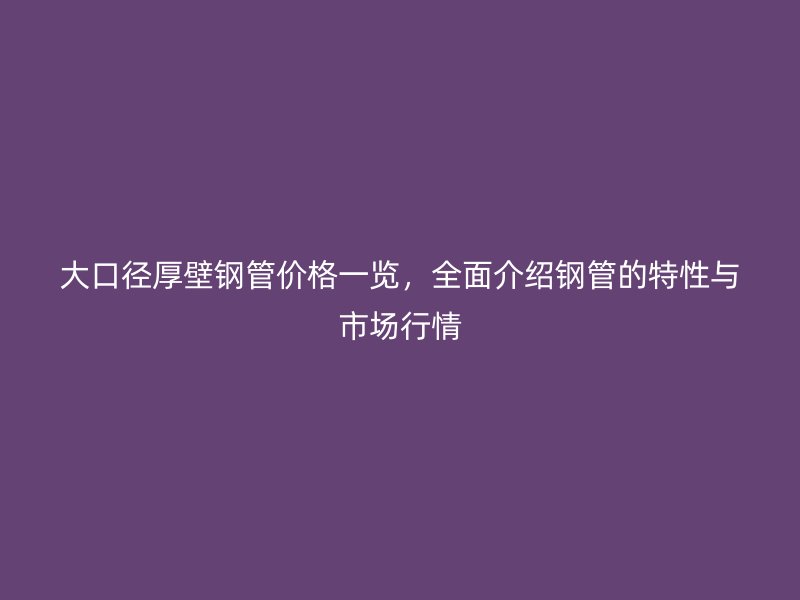 大口徑厚壁鋼管價格一覽，全面介紹鋼管的特性與市場行情