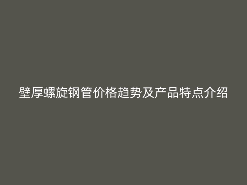 壁厚螺旋鋼管價(jià)格趨勢(shì)及產(chǎn)品特點(diǎn)介紹