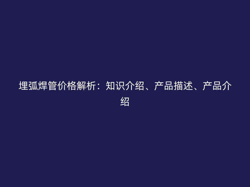 埋弧焊管價格解析：知識介紹、產(chǎn)品描述、產(chǎn)品介紹