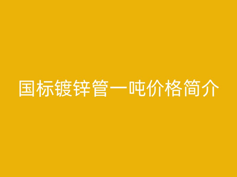 國標(biāo)鍍鋅管一噸價(jià)格簡(jiǎn)介