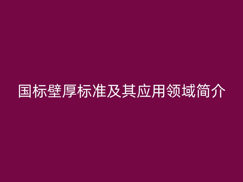 國標壁厚標準及其應(yīng)用領(lǐng)域簡介