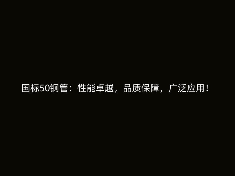 國(guó)標(biāo)50鋼管：性能卓越，品質(zhì)保障，廣泛應(yīng)用！