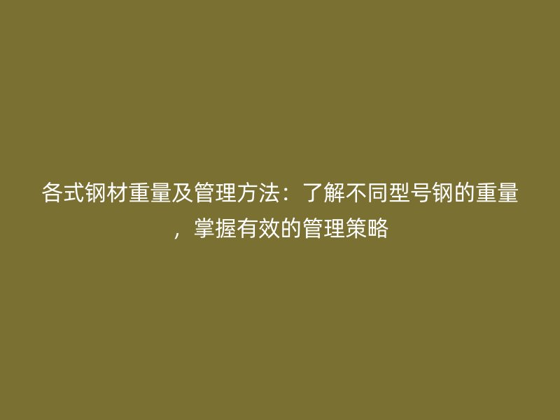 各式鋼材重量及管理方法：了解不同型號鋼的重量，掌握有效的管理策略