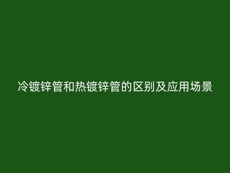 冷鍍鋅管和熱鍍鋅管的區(qū)別及應(yīng)用場(chǎng)景