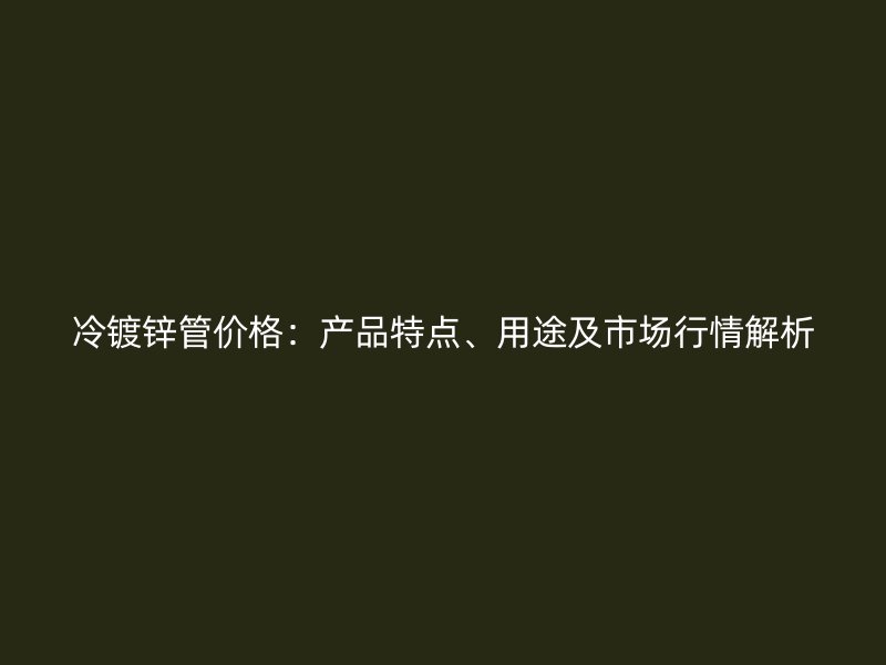 冷鍍鋅管價(jià)格：產(chǎn)品特點(diǎn)、用途及市場行情解析