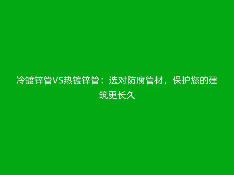 冷鍍鋅管VS熱鍍鋅管：選對防腐管材，保護您的建筑更長久