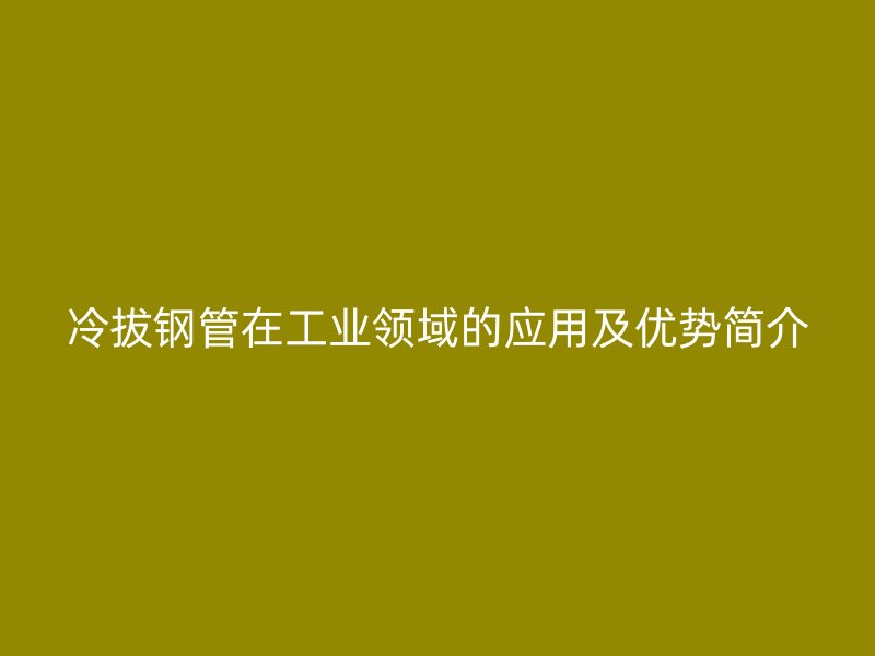 冷拔鋼管在工業(yè)領(lǐng)域的應(yīng)用及優(yōu)勢(shì)簡介