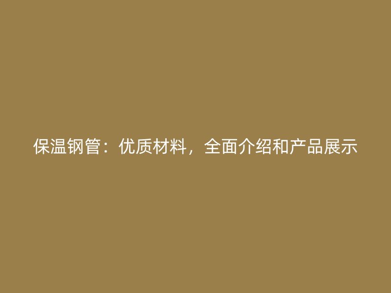 保溫鋼管：優(yōu)質(zhì)材料，全面介紹和產(chǎn)品展示