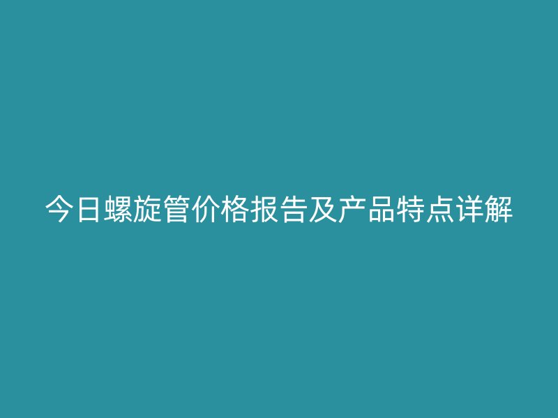 今日螺旋管價(jià)格報(bào)告及產(chǎn)品特點(diǎn)詳解