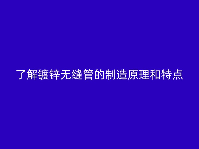 了解鍍鋅無縫管的制造原理和特點(diǎn)