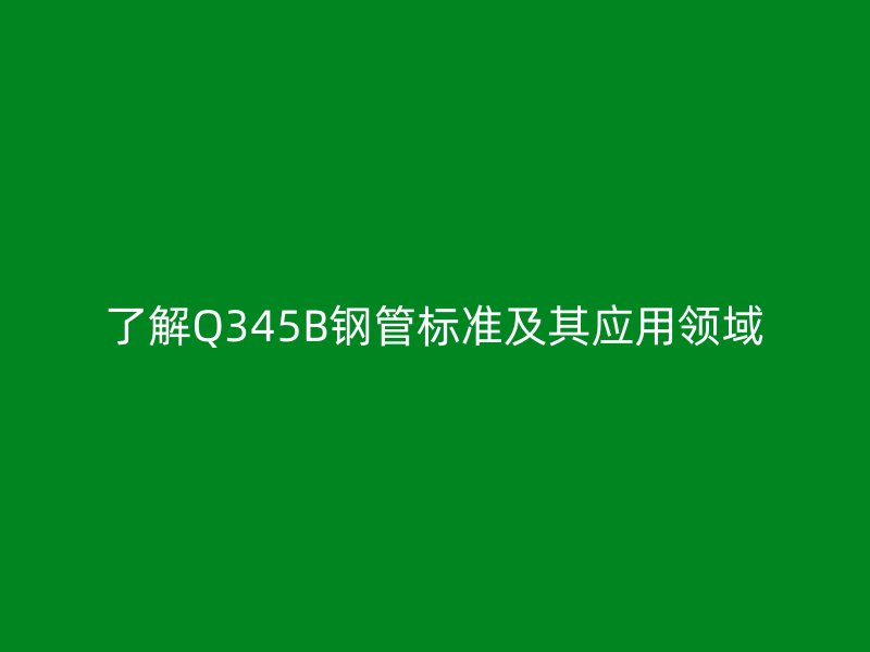 了解Q345B鋼管標準及其應用領域