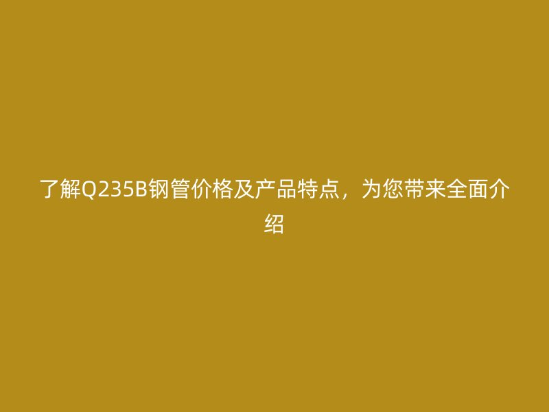 了解Q235B鋼管價格及產品特點，為您帶來全面介紹