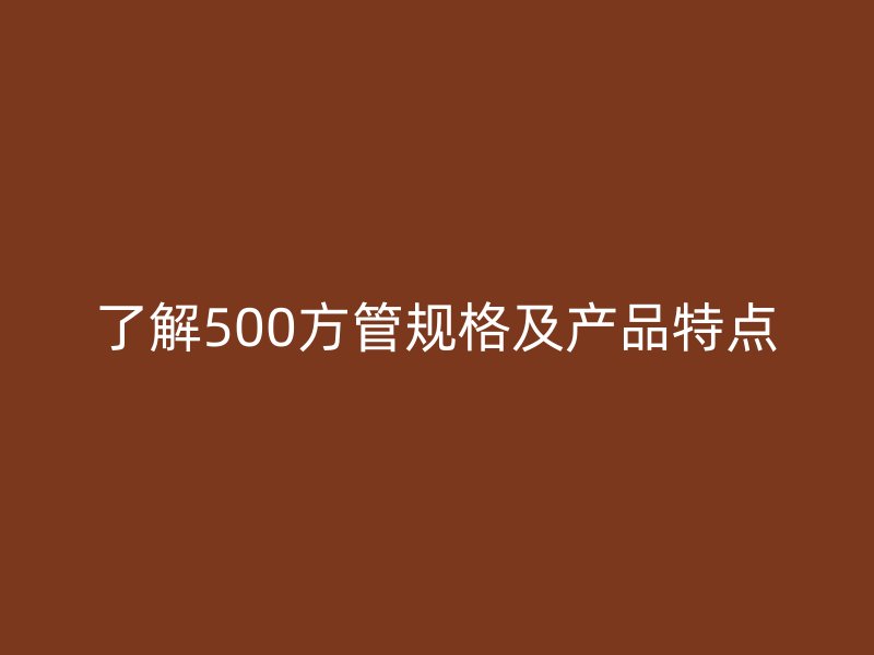 了解500方管規(guī)格及產(chǎn)品特點(diǎn)