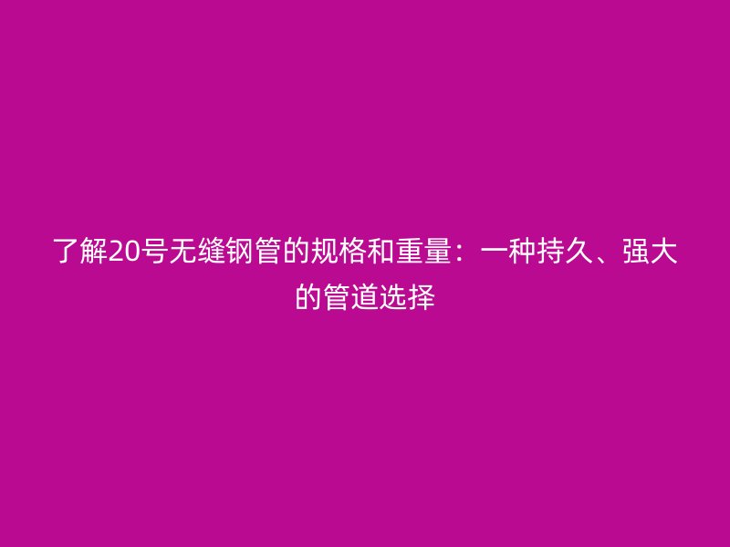 了解20號(hào)無(wú)縫鋼管的規(guī)格和重量：一種持久、強(qiáng)大的管道選擇