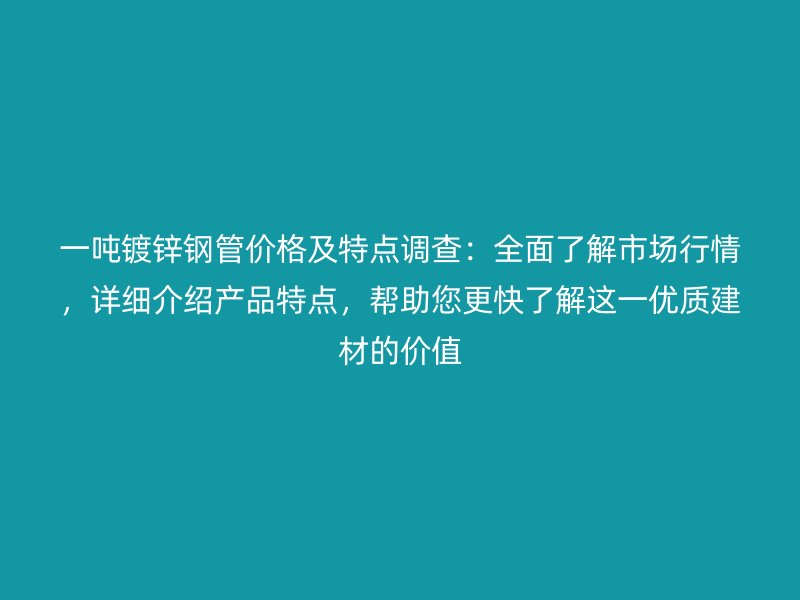 一噸鍍鋅鋼管價格及特點調(diào)查：全面了解市場行情，詳細介紹產(chǎn)品特點，幫助您更快了解這一優(yōu)質(zhì)建材的價值