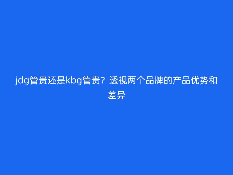 jdg管貴還是kbg管貴？透視兩個品牌的產(chǎn)品優(yōu)勢和差異