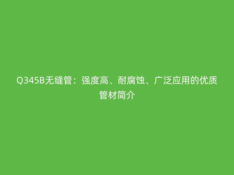 Q345B無縫管：強度高、耐腐蝕、廣泛應用的優(yōu)質管材簡介