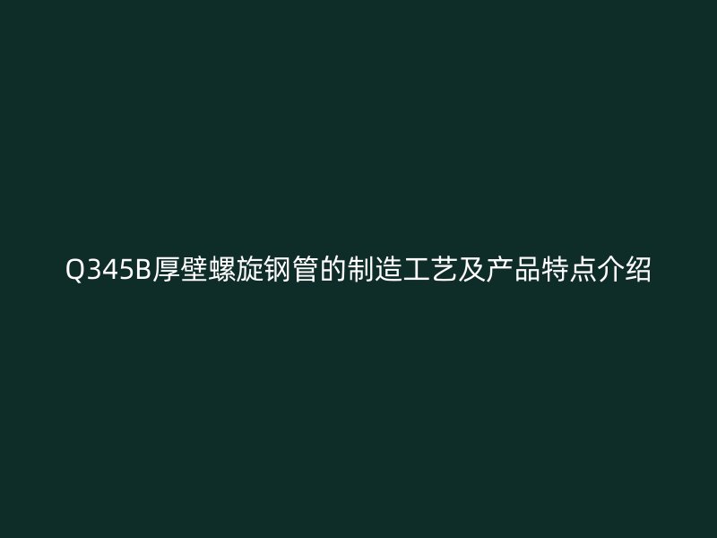Q345B厚壁螺旋鋼管的制造工藝及產(chǎn)品特點(diǎn)介紹