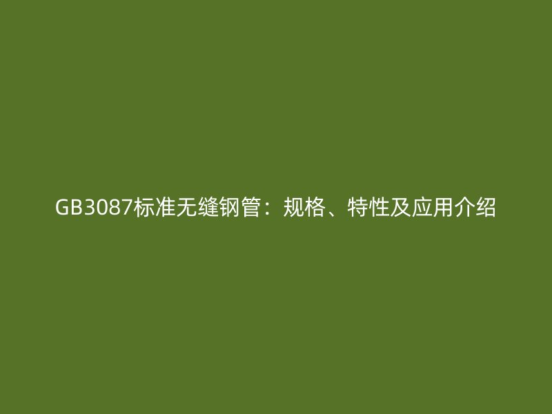 GB3087標(biāo)準(zhǔn)無縫鋼管：規(guī)格、特性及應(yīng)用介紹