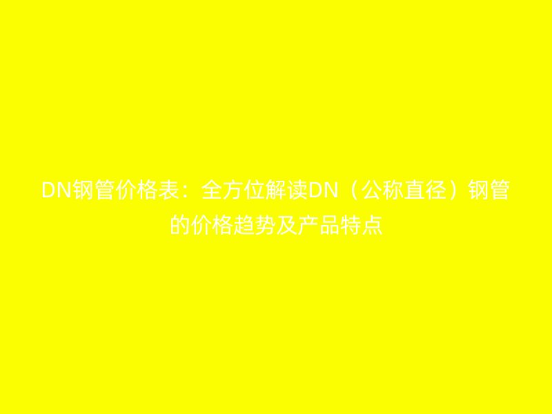 DN鋼管價格表：全方位解讀DN（公稱直徑）鋼管的價格趨勢及產(chǎn)品特點