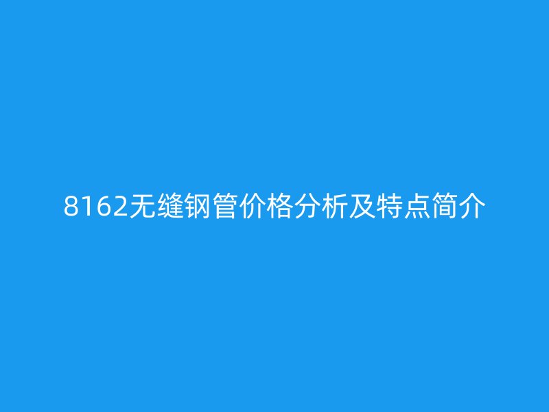 8162無縫鋼管價(jià)格分析及特點(diǎn)簡介