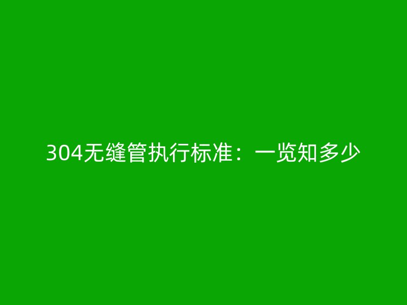 304無(wú)縫管執(zhí)行標(biāo)準(zhǔn)：一覽知多少