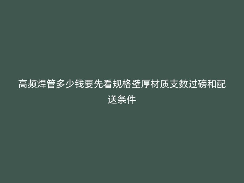 高頻焊管多少錢要先看規(guī)格壁厚材質(zhì)支數(shù)過(guò)磅和配送條件