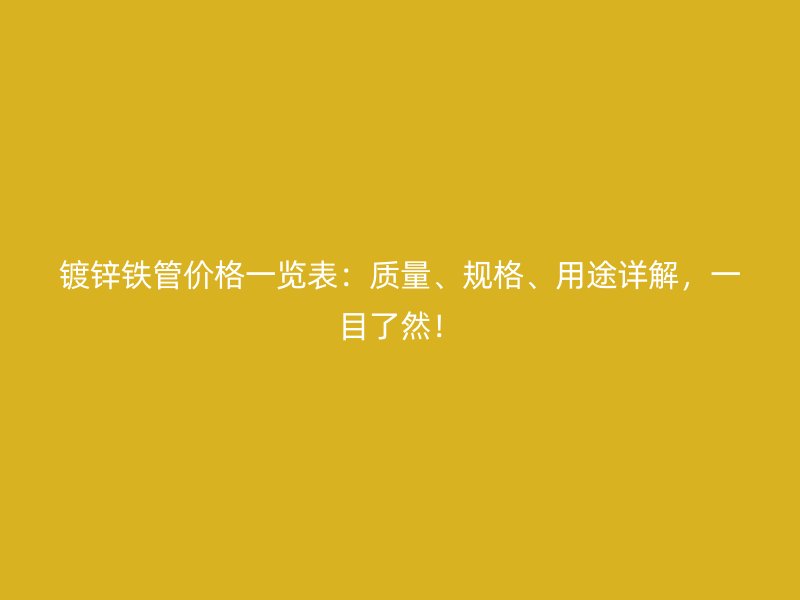 鍍鋅鐵管價(jià)格一覽表：質(zhì)量、規(guī)格、用途詳解，一目了然！