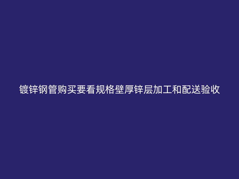鍍鋅鋼管購買要看規(guī)格壁厚鋅層加工和配送驗(yàn)收