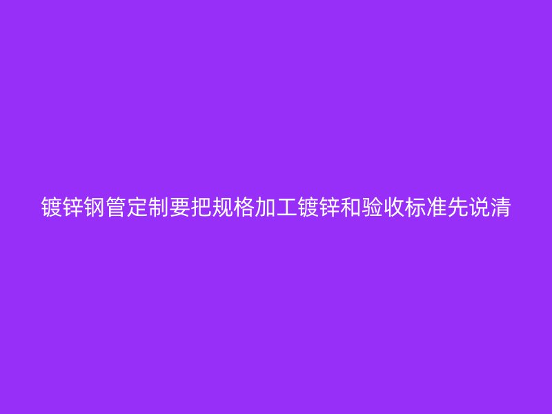 鍍鋅鋼管定制要把規(guī)格加工鍍鋅和驗收標(biāo)準(zhǔn)先說清