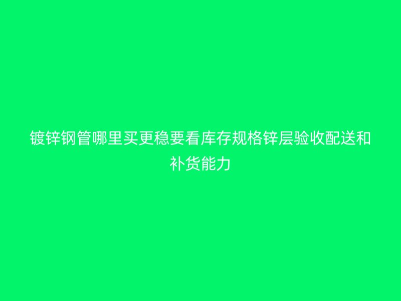 鍍鋅鋼管哪里買更穩(wěn)要看庫存規(guī)格鋅層驗收配送和補貨能力