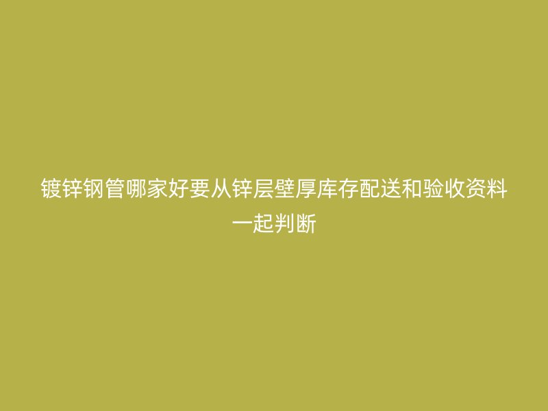 鍍鋅鋼管哪家好要從鋅層壁厚庫(kù)存配送和驗(yàn)收資料一起判斷