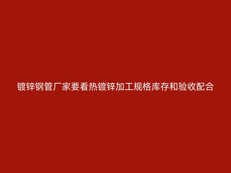 鍍鋅鋼管廠家要看熱鍍鋅加工規(guī)格庫存和驗(yàn)收配合