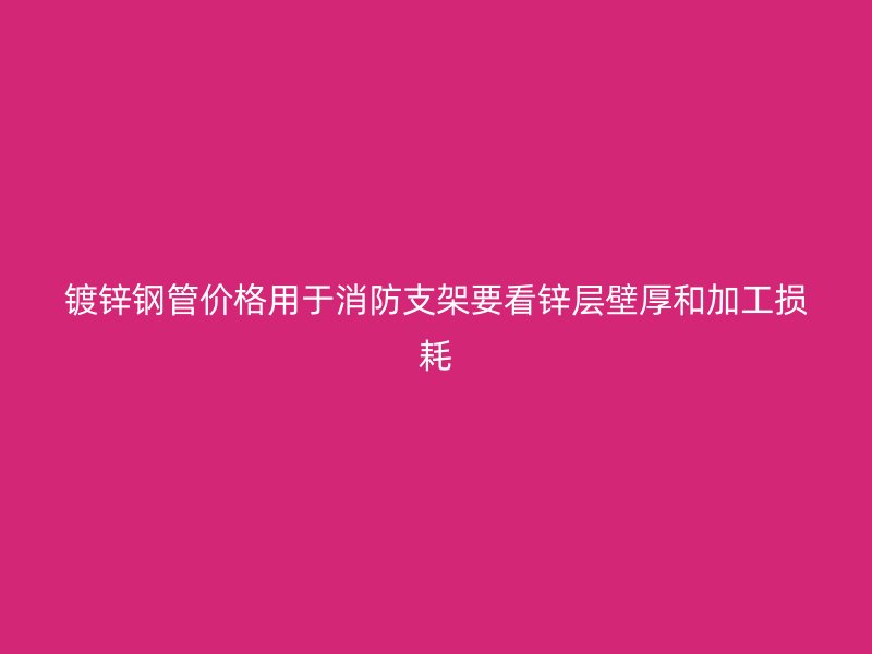 鍍鋅鋼管價(jià)格用于消防支架要看鋅層壁厚和加工損耗